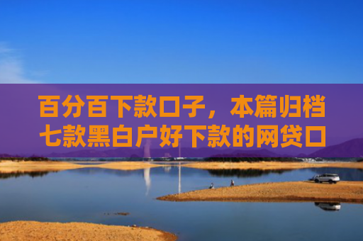 百分百下款口子，本篇归档七款黑白户好下款的网贷口子