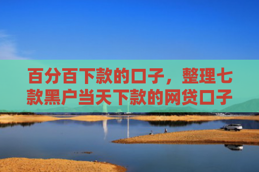 百分百下款的口子，整理七款黑户当天下款的网贷口子