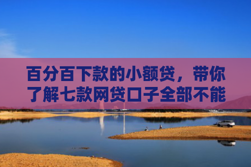 百分百下款的小额贷，带你了解七款网贷口子全部不能下款了