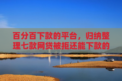 百分百下款的平台，归纳整理七款网贷被拒还能下款的口子