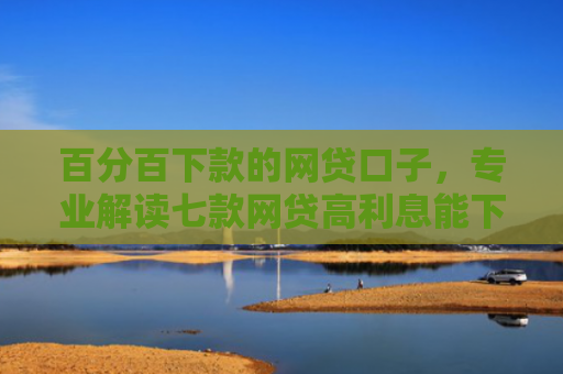 百分百下款的网贷口子，专业解读七款网贷高利息能下款的口子