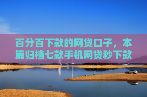 百分百下款的网贷口子，本篇归档七款手机网贷秒下款的口子