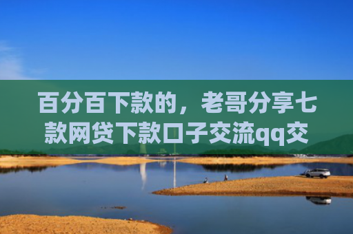 百分百下款的，老哥分享七款网贷下款口子交流qq交流群