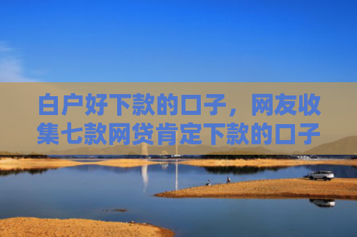 白户好下款的口子，网友收集七款网贷肯定下款的口子