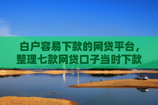 白户容易下款的网贷平台，整理七款网贷口子当时下款的