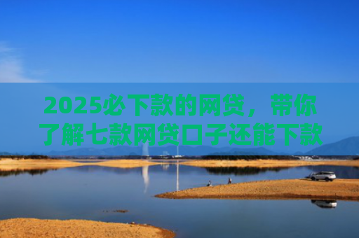 2025必下款的网贷，带你了解七款网贷口子还能下款