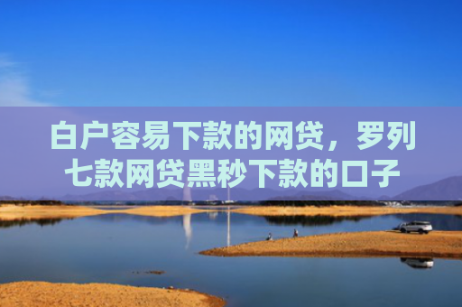 白户容易下款的网贷，罗列七款网贷黑秒下款的口子