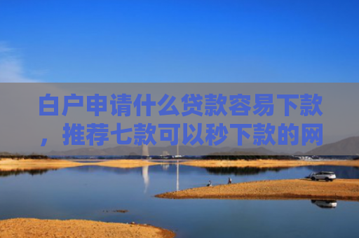 白户申请什么贷款容易下款，推荐七款可以秒下款的网贷口子