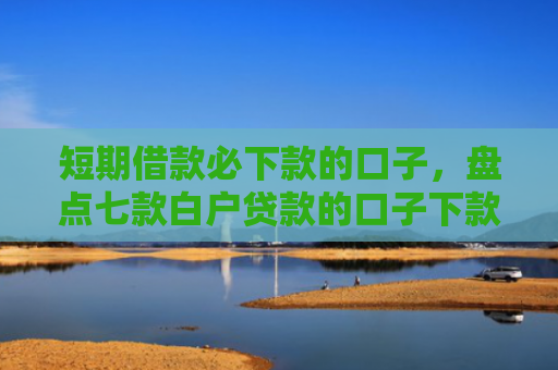 短期借款必下款的口子，盘点七款白户贷款的口子下款快的