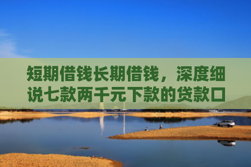 短期借钱长期借钱，深度细说七款两千元下款的贷款口子