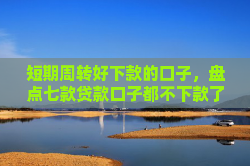 短期周转好下款的口子，盘点七款贷款口子都不下款了怎么回事