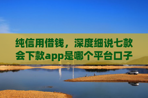 纯信用借钱，深度细说七款会下款app是哪个平台口子进