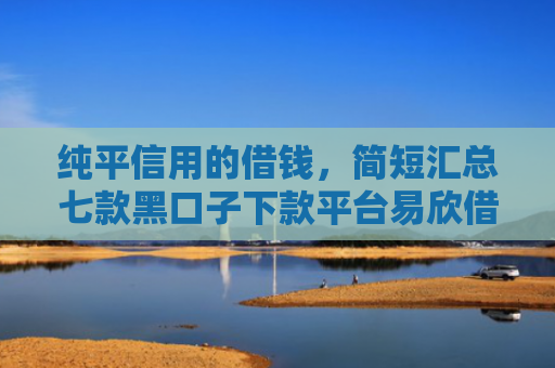 纯平信用的借钱，简短汇总七款黑口子下款平台易欣借呗