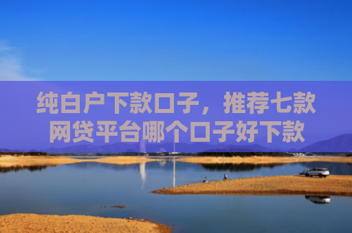 纯白户下款口子，推荐七款网贷平台哪个口子好下款