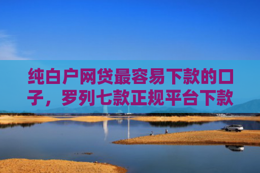 纯白户网贷最容易下款的口子，罗列七款正规平台下款快的口子