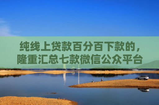 纯线上贷款百分百下款的，隆重汇总七款微信公众平台下款的口子