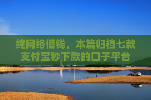 纯网络借钱，本篇归档七款支付宝秒下款的口子平台