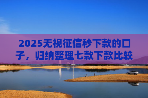 2025无视征信秒下款的口子，归纳整理七款下款比较快的网贷口子