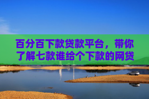 百分百下款贷款平台，带你了解七款谁给个下款的网贷口子