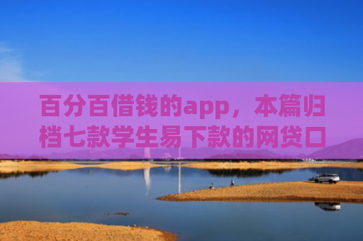 百分百借钱的app，本篇归档七款学生易下款的网贷口子