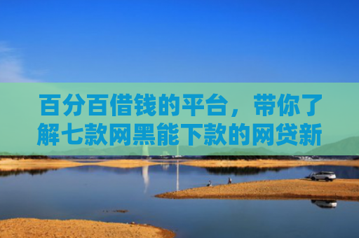 百分百借钱的平台，带你了解七款网黑能下款的网贷新口子