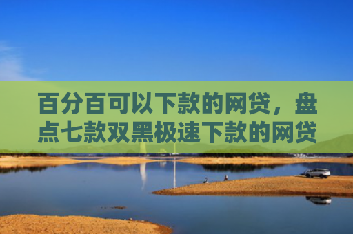 百分百可以下款的网贷，盘点七款双黑极速下款的网贷口子