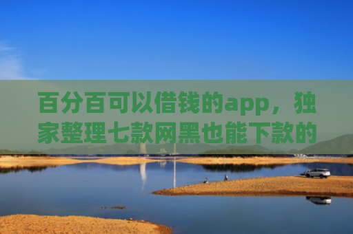 百分百可以借钱的app，独家整理七款网黑也能下款的网贷口子
