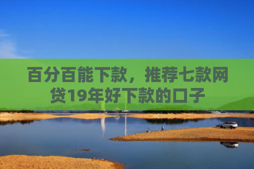 百分百能下款，推荐七款网贷19年好下款的口子