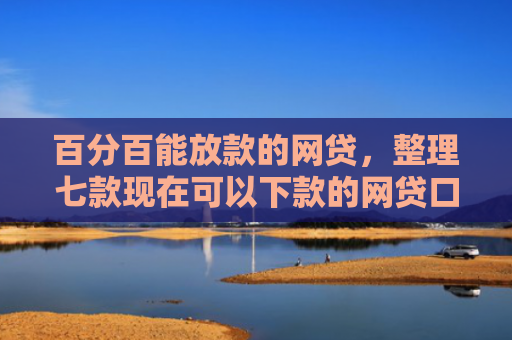 百分百能放款的网贷，整理七款现在可以下款的网贷口子