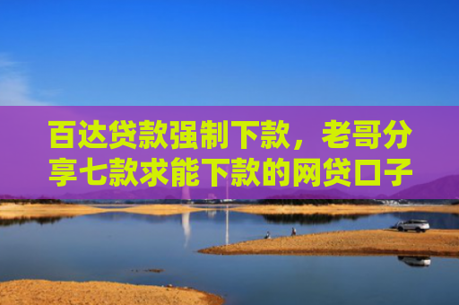 百达贷款强制下款，老哥分享七款求能下款的网贷口子