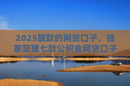 2025放款的网贷口子，独家整理七款公积金网贷口子秒下款