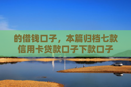 的借钱口子，本篇归档七款信用卡贷款口子下款口子