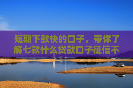 短期下款快的口子，带你了解七款什么贷款口子征信不好可以下款