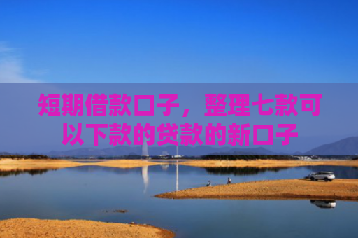 短期借款口子，整理七款可以下款的贷款的新口子