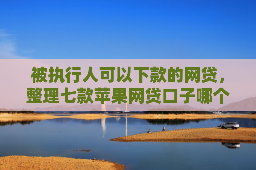 被执行人可以下款的网贷，整理七款苹果网贷口子哪个好下款