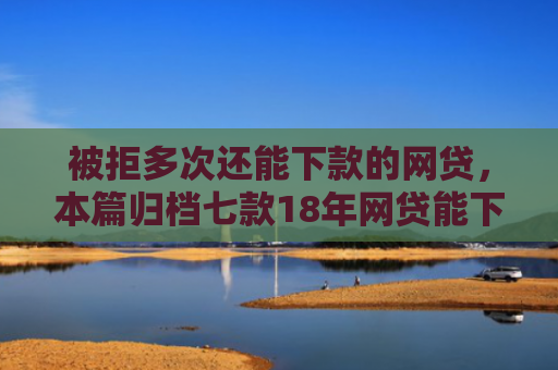 被拒多次还能下款的网贷，本篇归档七款18年网贷能下款的口子