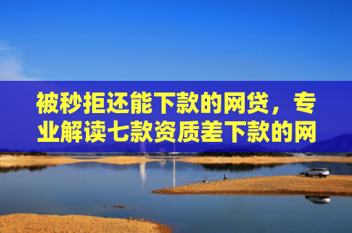 被秒拒还能下款的网贷，专业解读七款资质差下款的网贷口子6