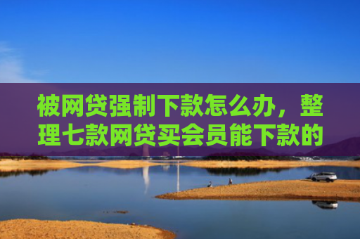被网贷强制下款怎么办，整理七款网贷买会员能下款的口子