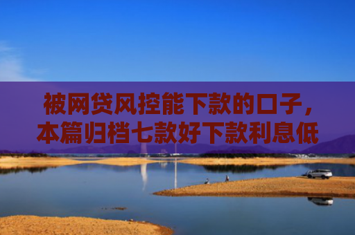 被网贷风控能下款的口子，本篇归档七款好下款利息低的网贷口子