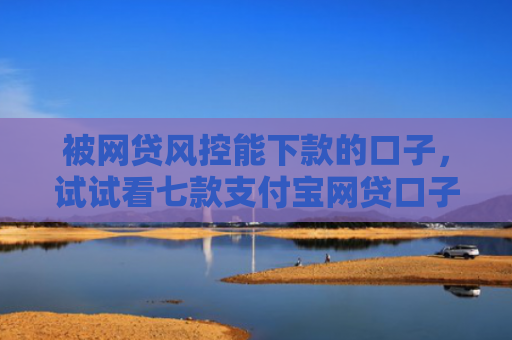 被网贷风控能下款的口子，试试看七款支付宝网贷口子 秒下款