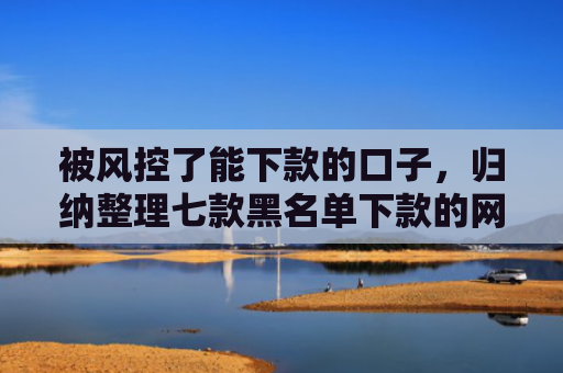 被风控了能下款的口子，归纳整理七款黑名单下款的网贷口子