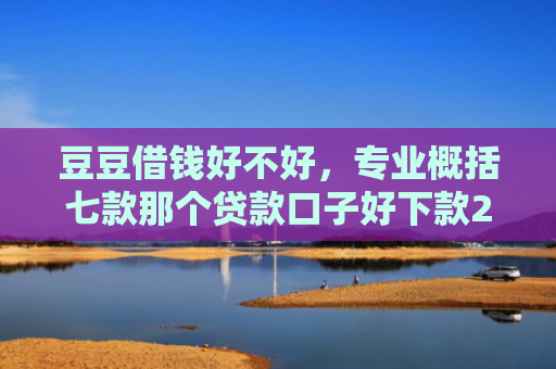 豆豆借钱好不好，专业概括七款那个贷款口子好下款2万