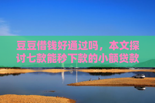 豆豆借钱好通过吗，本文探讨七款能秒下款的小额贷款口子