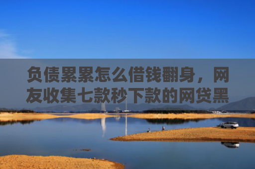 负债累累怎么借钱翻身，网友收集七款秒下款的网贷黑户