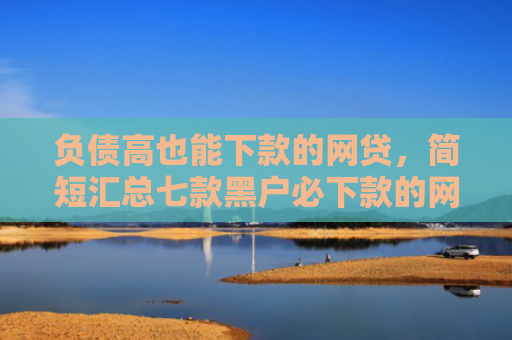 负债高也能下款的网贷，简短汇总七款黑户必下款的网贷口子