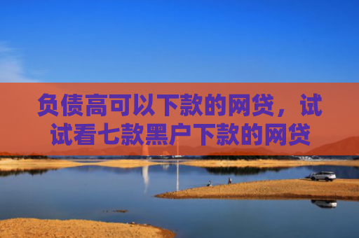负债高可以下款的网贷，试试看七款黑户下款的网贷