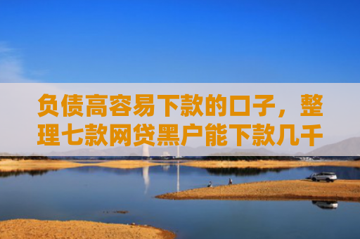 负债高容易下款的口子，整理七款网贷黑户能下款几千的