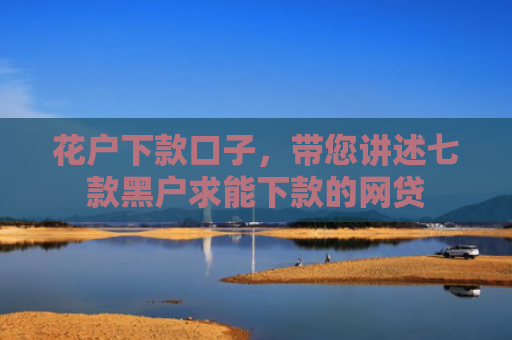 花户下款口子，带您讲述七款黑户求能下款的网贷