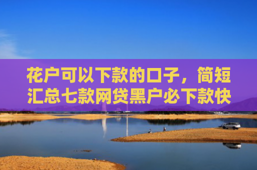 花户可以下款的口子，简短汇总七款网贷黑户必下款快速口子