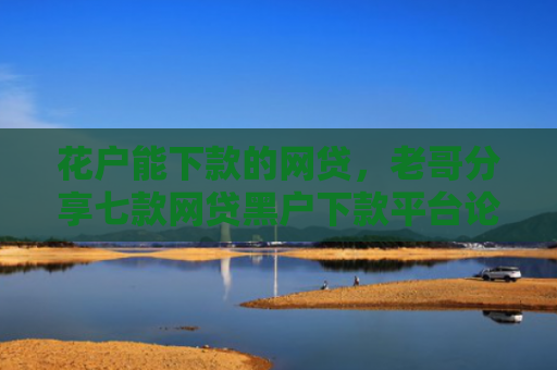 花户能下款的网贷，老哥分享七款网贷黑户下款平台论坛